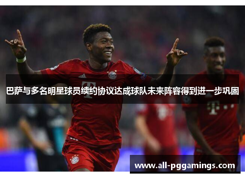 巴萨与多名明星球员续约协议达成球队未来阵容得到进一步巩固