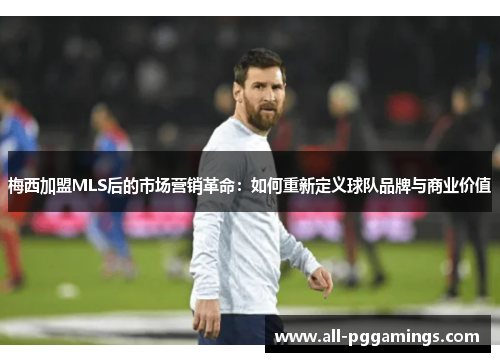 梅西加盟MLS后的市场营销革命：如何重新定义球队品牌与商业价值