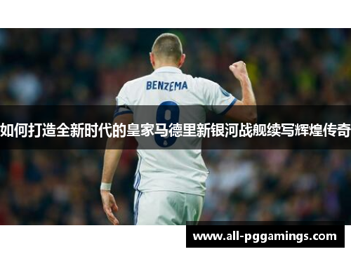 如何打造全新时代的皇家马德里新银河战舰续写辉煌传奇