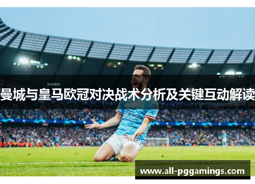 曼城与皇马欧冠对决战术分析及关键互动解读
