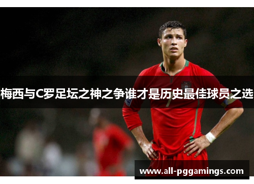 梅西与C罗足坛之神之争谁才是历史最佳球员之选