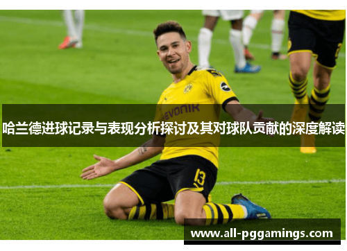 哈兰德进球记录与表现分析探讨及其对球队贡献的深度解读