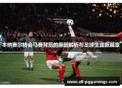 本纳赛尔转会马赛背后的原因解析与足球生涯新篇章
