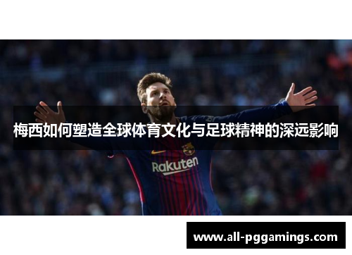 梅西如何塑造全球体育文化与足球精神的深远影响