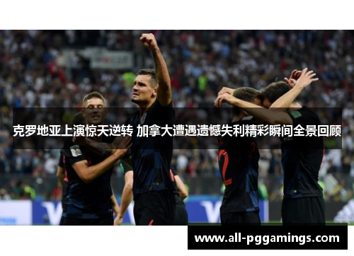克罗地亚上演惊天逆转 加拿大遭遇遗憾失利精彩瞬间全景回顾