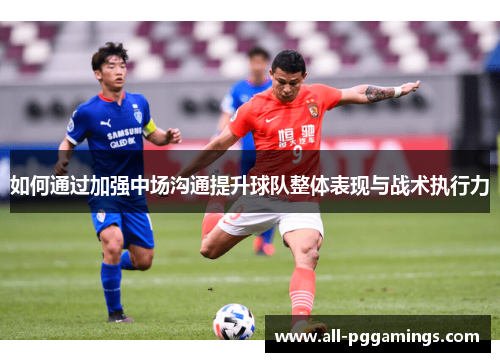 如何通过加强中场沟通提升球队整体表现与战术执行力