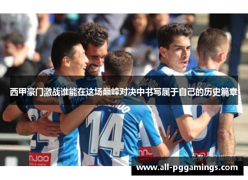 西甲豪门激战谁能在这场巅峰对决中书写属于自己的历史篇章