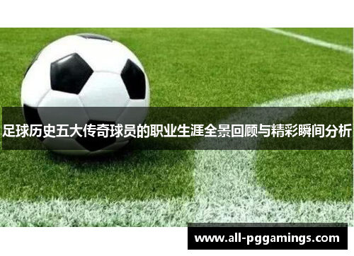 足球历史五大传奇球员的职业生涯全景回顾与精彩瞬间分析