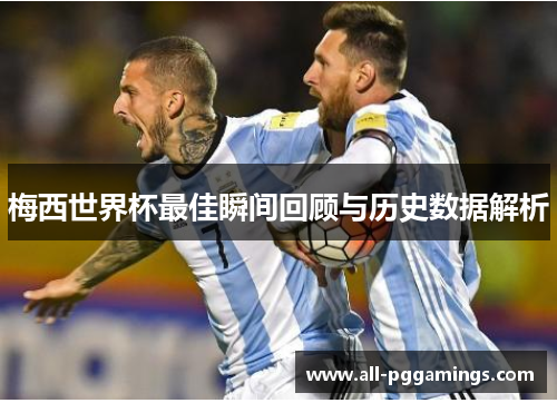 梅西世界杯最佳瞬间回顾与历史数据解析