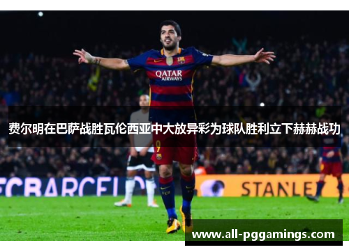 费尔明在巴萨战胜瓦伦西亚中大放异彩为球队胜利立下赫赫战功