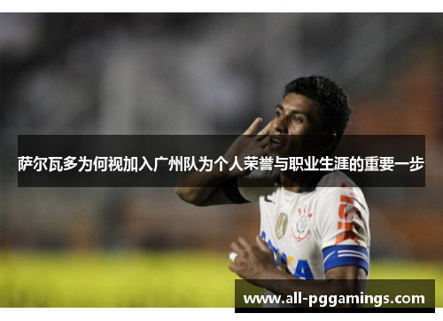 萨尔瓦多为何视加入广州队为个人荣誉与职业生涯的重要一步