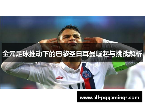 金元足球推动下的巴黎圣日耳曼崛起与挑战解析