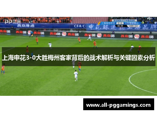 上海申花3-0大胜梅州客家背后的战术解析与关键因素分析