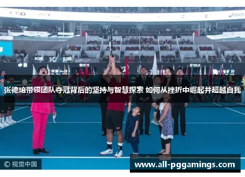 张德培带领团队夺冠背后的坚持与智慧探索 如何从挫折中崛起并超越自我