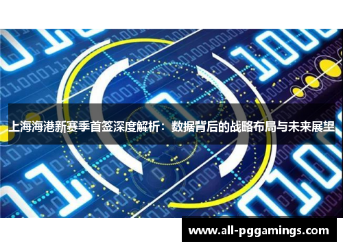 上海海港新赛季首签深度解析：数据背后的战略布局与未来展望