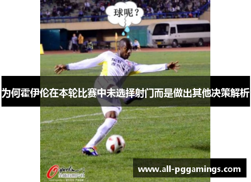 为何霍伊伦在本轮比赛中未选择射门而是做出其他决策解析