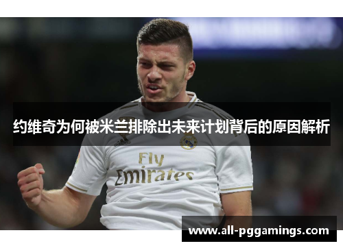 约维奇为何被米兰排除出未来计划背后的原因解析