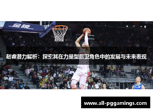 赵睿潜力解析：探索其在力量型后卫角色中的发展与未来表现