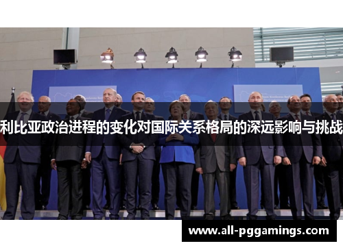 利比亚政治进程的变化对国际关系格局的深远影响与挑战