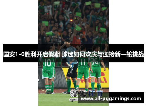 国安1-0胜利开启假期 球迷如何欢庆与迎接新一轮挑战