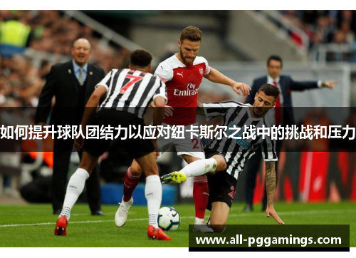 如何提升球队团结力以应对纽卡斯尔之战中的挑战和压力