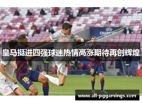 皇马挺进四强球迷热情高涨期待再创辉煌