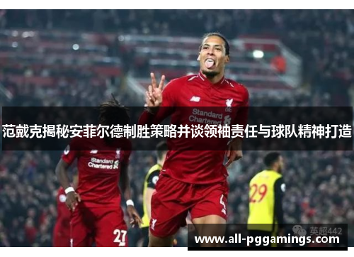 范戴克揭秘安菲尔德制胜策略并谈领袖责任与球队精神打造