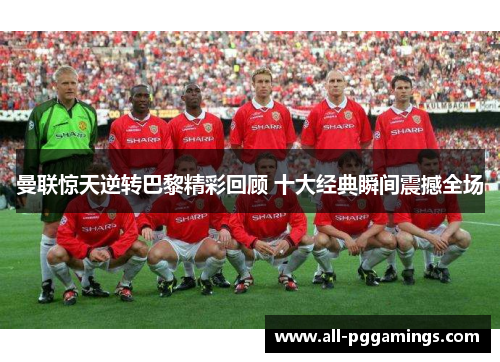 曼联惊天逆转巴黎精彩回顾 十大经典瞬间震撼全场
