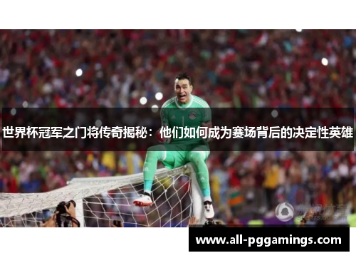 世界杯冠军之门将传奇揭秘：他们如何成为赛场背后的决定性英雄