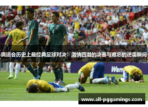 奥运会历史上最经典足球对决：激情四溢的决赛与难忘的逆袭瞬间