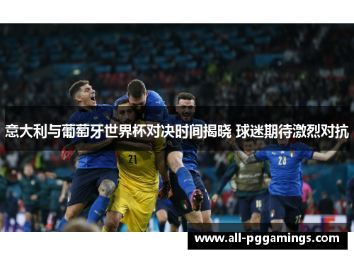 意大利与葡萄牙世界杯对决时间揭晓 球迷期待激烈对抗 意大利与葡萄牙世界杯对决时间揭晓 球迷期待激烈对抗