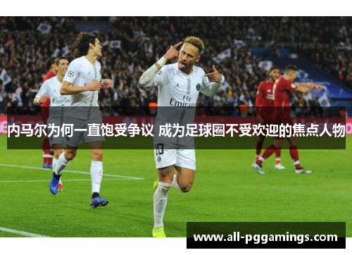 内马尔为何一直饱受争议 成为足球圈不受欢迎的焦点人物