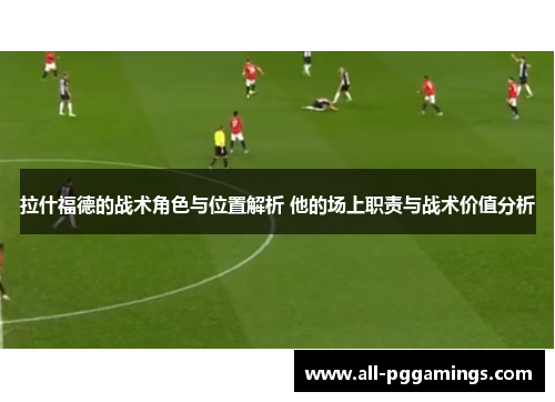 拉什福德的战术角色与位置解析 他的场上职责与战术价值分析