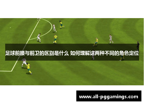 足球前腰与前卫的区别是什么 如何理解这两种不同的角色定位