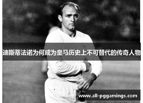 迪斯蒂法诺为何成为皇马历史上不可替代的传奇人物