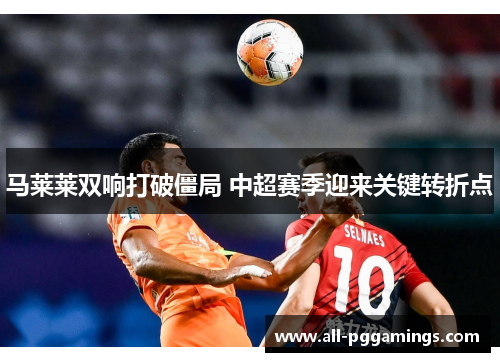 马莱莱双响打破僵局 中超赛季迎来关键转折点