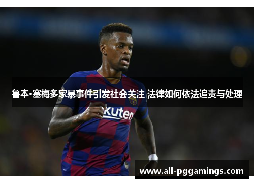 鲁本·塞梅多家暴事件引发社会关注 法律如何依法追责与处理