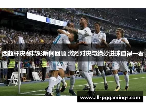 西超杯决赛精彩瞬间回顾 激烈对决与绝妙进球值得一看 西超杯决赛精彩瞬间回顾 激烈对决与绝妙进球值得一看