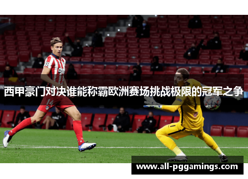 西甲豪门对决谁能称霸欧洲赛场挑战极限的冠军之争 西甲豪门对决谁能称霸欧洲赛场挑战极限的冠军之争
