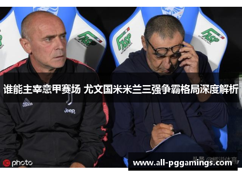谁能主宰意甲赛场 尤文国米米兰三强争霸格局深度解析 谁能主宰意甲赛场 尤文国米米兰三强争霸格局深度解析