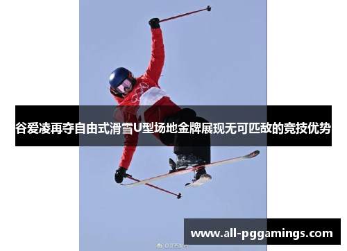 谷爱凌再夺自由式滑雪U型场地金牌展现无可匹敌的竞技优势