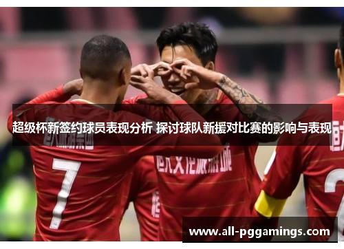 超级杯新签约球员表现分析 探讨球队新援对比赛的影响与表现 超级杯新签约球员表现分析 探讨球队新援对比赛的影响与表现