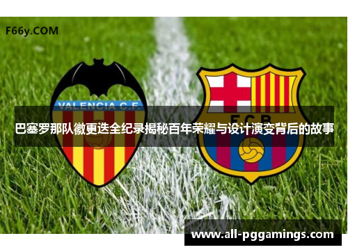 巴塞罗那队徽更迭全纪录揭秘百年荣耀与设计演变背后的故事
