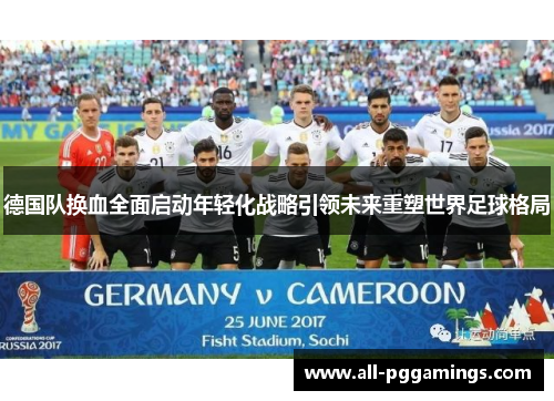 德国队换血全面启动年轻化战略引领未来重塑世界足球格局 德国队换血全面启动年轻化战略引领未来重塑世界足球格局