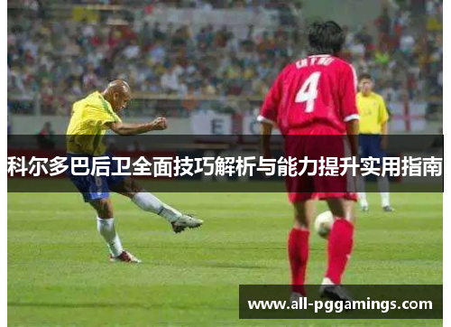 科尔多巴后卫全面技巧解析与能力提升实用指南 科尔多巴后卫全面技巧解析与能力提升实用指南