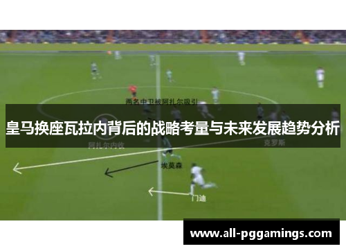 皇马换座瓦拉内背后的战略考量与未来发展趋势分析 皇马换座瓦拉内背后的战略考量与未来发展趋势分析