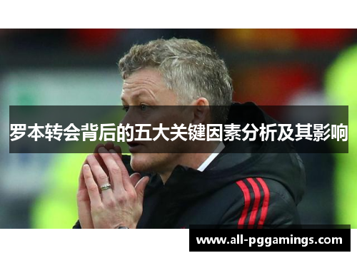 罗本转会背后的五大关键因素分析及其影响 罗本转会背后的五大关键因素分析及其影响