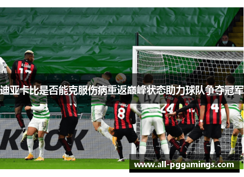 迪亚卡比是否能克服伤病重返巅峰状态助力球队争夺冠军