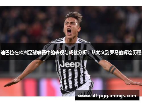 迪巴拉在欧洲足球联赛中的表现与成就分析：从尤文到罗马的辉煌历程