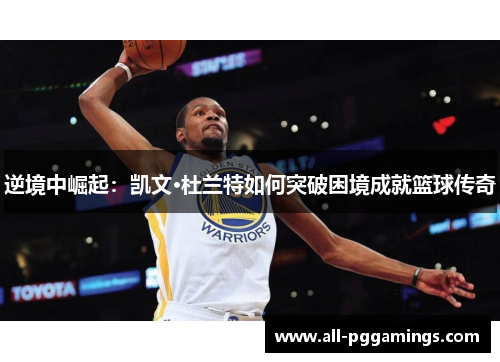 逆境中崛起：凯文·杜兰特如何突破困境成就篮球传奇